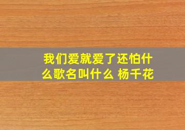 我们爱就爱了还怕什么歌名叫什么 杨千花